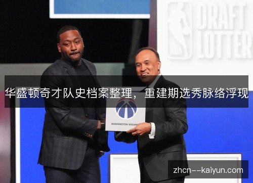 华盛顿奇才队史档案整理,重建期选秀脉络浮现 华盛顿奇才队史档案整理,重建期选秀脉络浮现