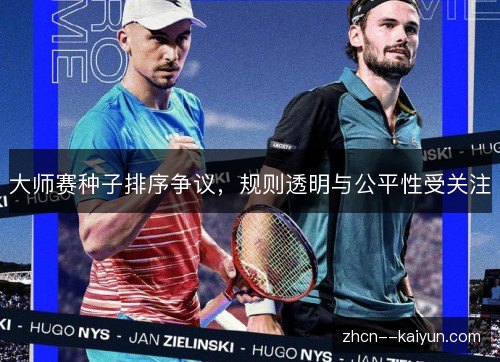 大师赛种子排序争议,规则透明与公平性受关注 大师赛种子排序争议,规则透明与公平性受关注